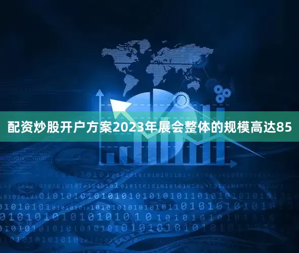 配资炒股开户方案2023年展会整体的规模高达85