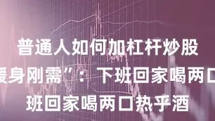 普通人如何加杠杆炒股而是“暖身刚需”：下班回家喝两口热乎酒