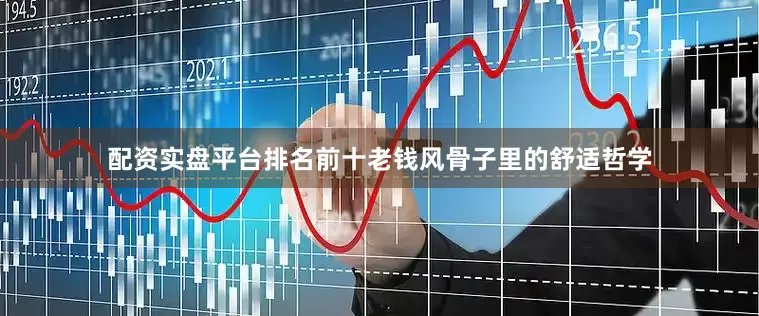 配资实盘平台排名前十老钱风骨子里的舒适哲学