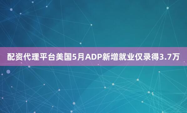配资代理平台美国5月ADP新增就业仅录得3.7万
