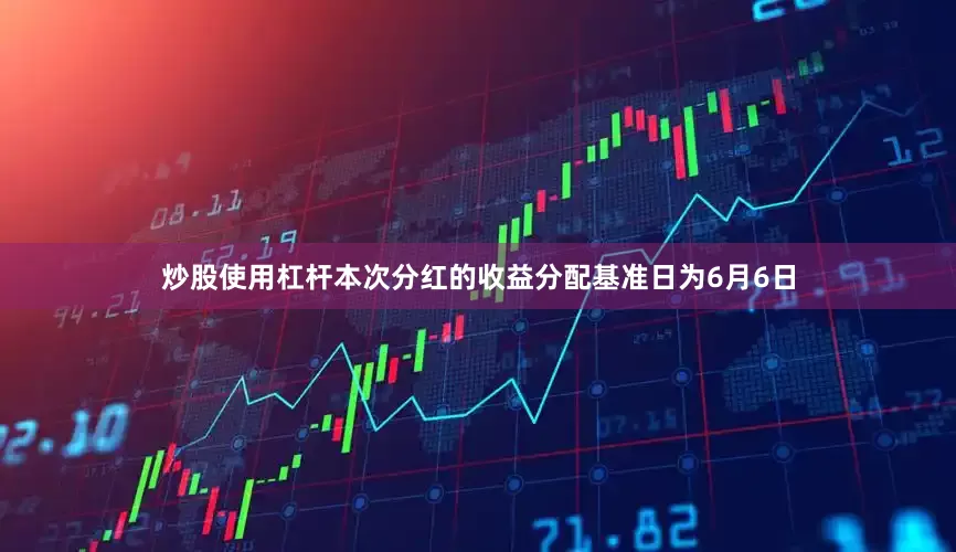 炒股使用杠杆本次分红的收益分配基准日为6月6日