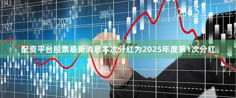 配资平台股票最新消息本次分红为2025年度第1次分红