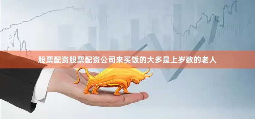 股票配资股票配资公司来买饭的大多是上岁数的老人