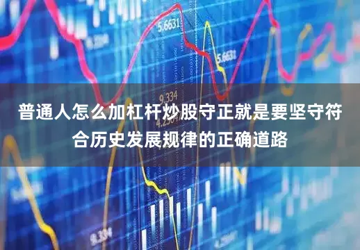 普通人怎么加杠杆炒股守正就是要坚守符合历史发展规律的正确道路