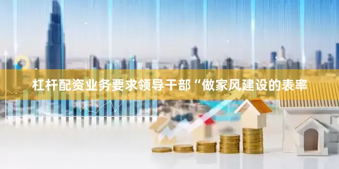 杠杆配资业务要求领导干部“做家风建设的表率