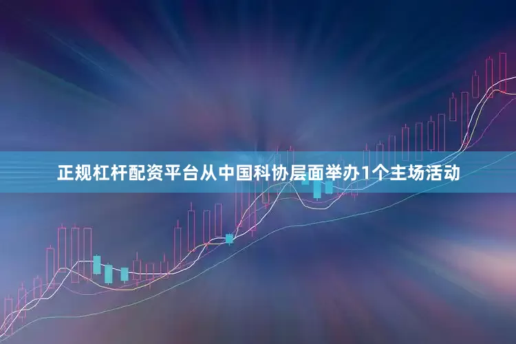 正规杠杆配资平台从中国科协层面举办1个主场活动
