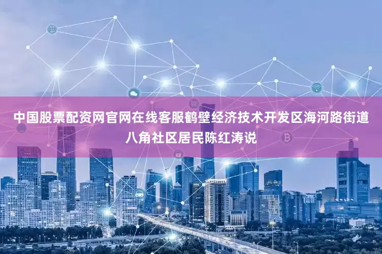 中国股票配资网官网在线客服鹤壁经济技术开发区海河路街道八角社区居民陈红涛说