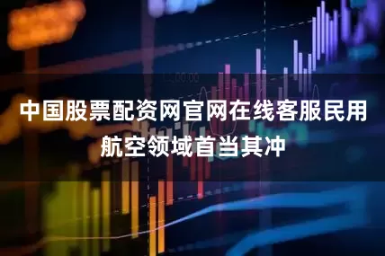 中国股票配资网官网在线客服民用航空领域首当其冲