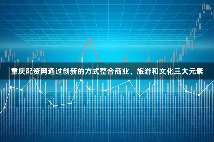 重庆配资网通过创新的方式整合商业、旅游和文化三大元素