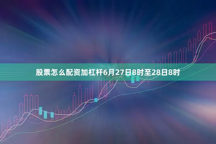 股票怎么配资加杠杆6月27日8时至28日8时