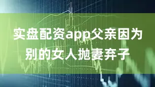 实盘配资app父亲因为别的女人抛妻弃子