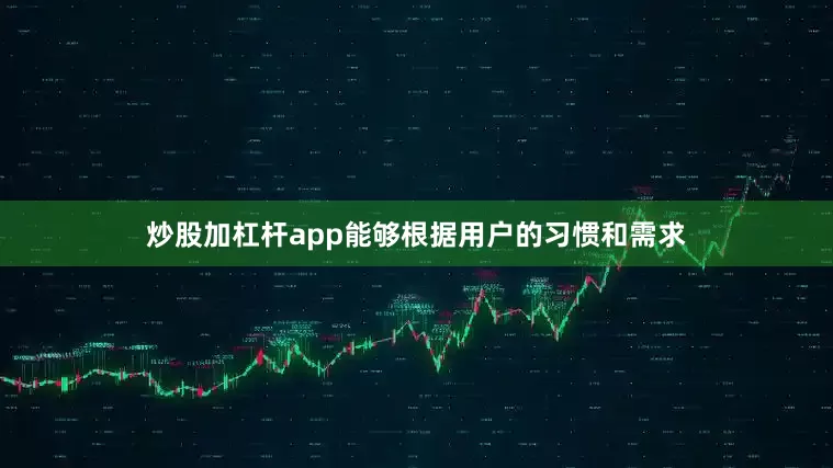 炒股加杠杆app能够根据用户的习惯和需求