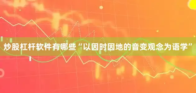 炒股杠杆软件有哪些“以因时因地的音变观念为语学”
