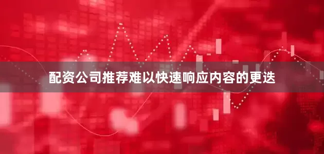 配资公司推荐难以快速响应内容的更迭