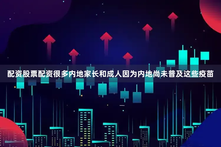 配资股票配资很多内地家长和成人因为内地尚未普及这些疫苗