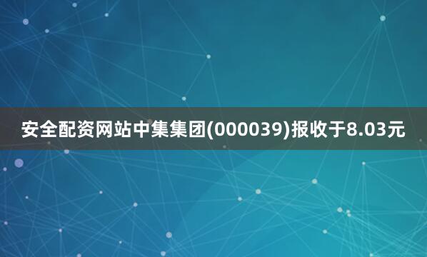 安全配资网站中集集团(000039)报收于8.03元