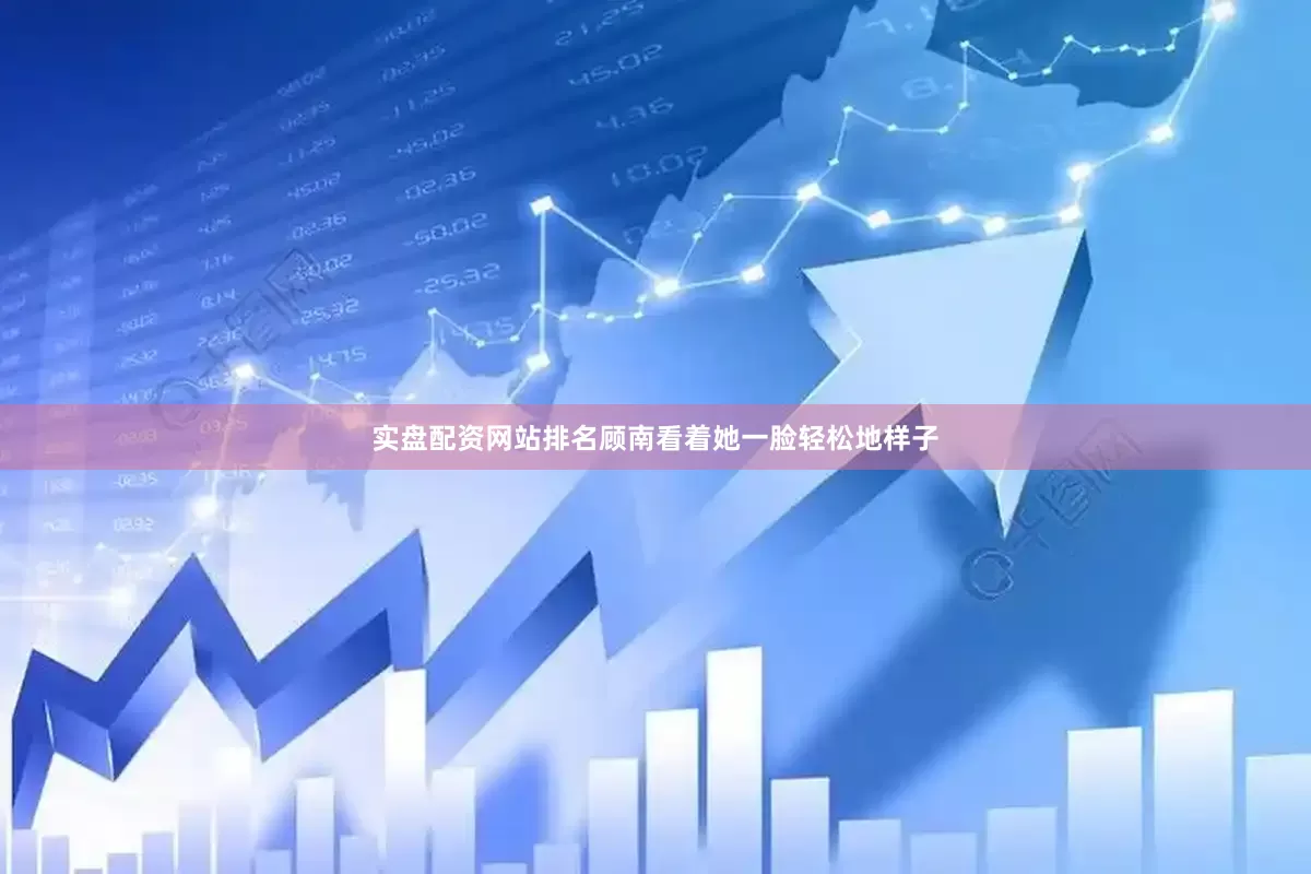 实盘配资网站排名顾南看着她一脸轻松地样子