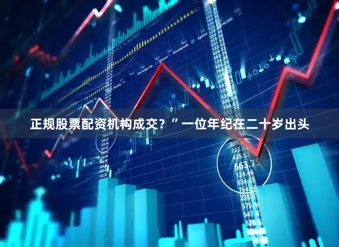正规股票配资机构成交？”一位年纪在二十岁出头