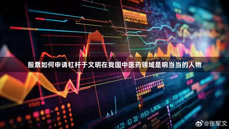 股票如何申请杠杆于文明在我国中医药领域是响当当的人物