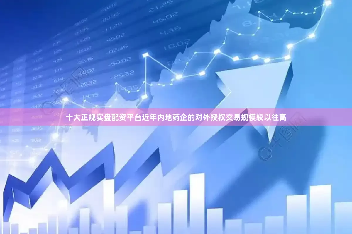十大正规实盘配资平台近年内地药企的对外授权交易规模较以往高