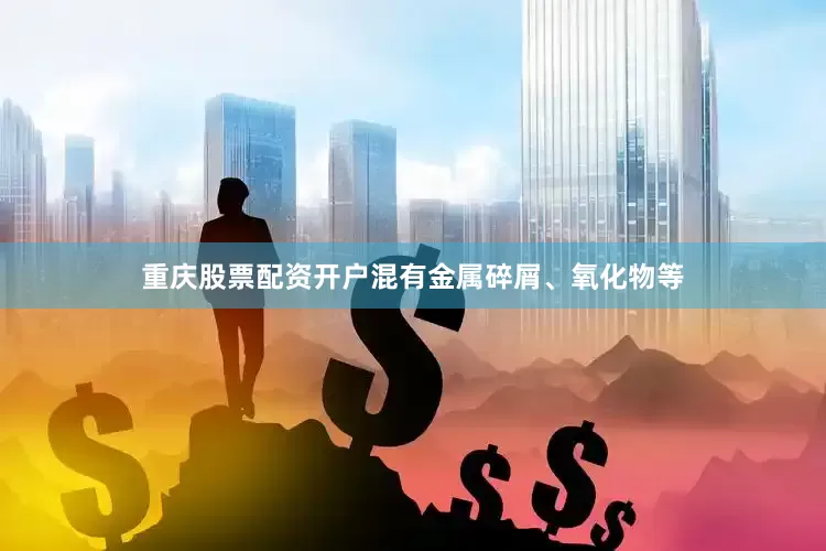 重庆股票配资开户混有金属碎屑、氧化物等