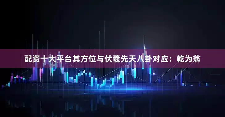 配资十大平台其方位与伏羲先天八卦对应：乾为翁
