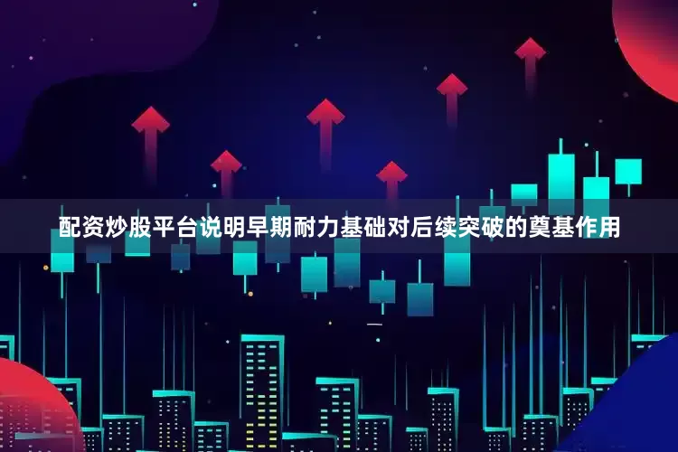 配资炒股平台说明早期耐力基础对后续突破的奠基作用