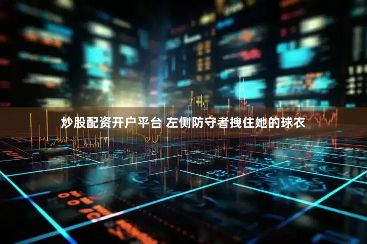 炒股配资开户平台 左侧防守者拽住她的球衣