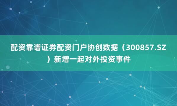配资靠谱证券配资门户协创数据（300857.SZ）新增一起对外投资事件