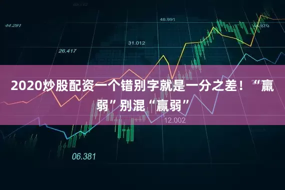 2020炒股配资一个错别字就是一分之差！“羸弱”别混“赢弱”