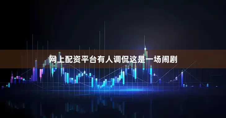 网上配资平台有人调侃这是一场闹剧