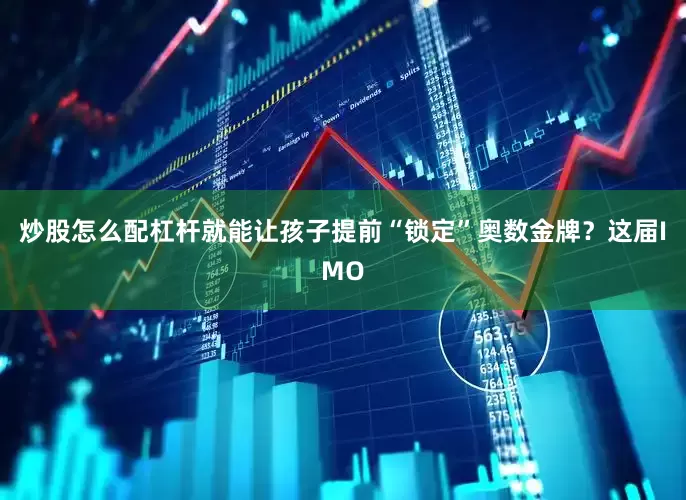 炒股怎么配杠杆就能让孩子提前“锁定”奥数金牌？这届IMO