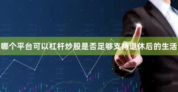 哪个平台可以杠杆炒股是否足够支持退休后的生活
