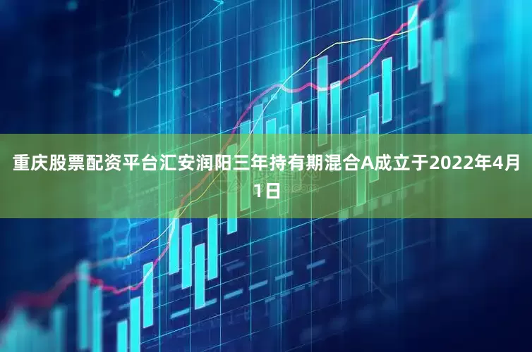 重庆股票配资平台汇安润阳三年持有期混合A成立于2022年4月1日
