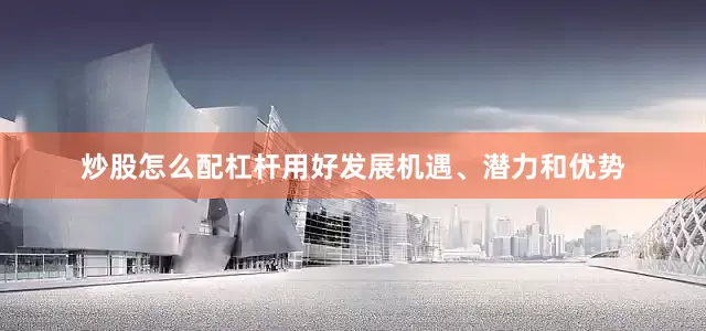炒股怎么配杠杆用好发展机遇、潜力和优势