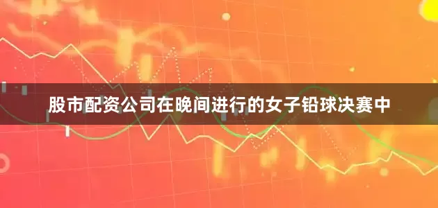 股市配资公司在晚间进行的女子铅球决赛中