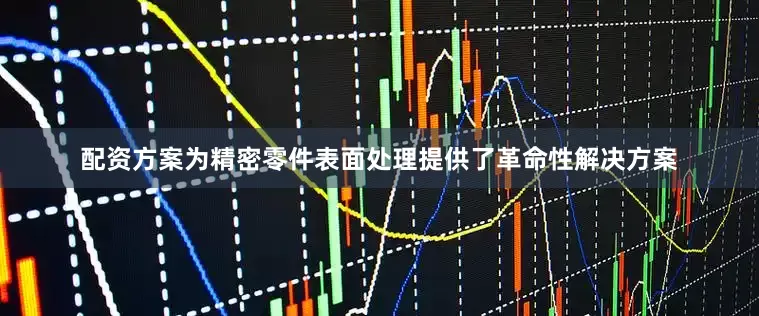 配资方案为精密零件表面处理提供了革命性解决方案