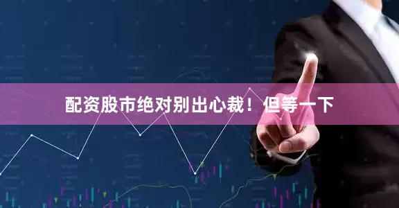 配资股市绝对别出心裁！但等一下