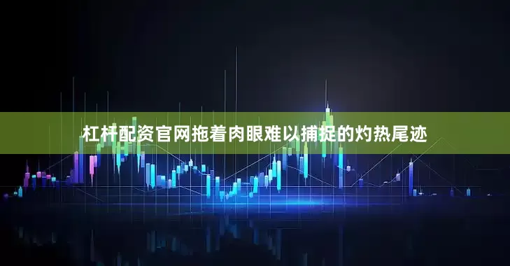 杠杆配资官网拖着肉眼难以捕捉的灼热尾迹