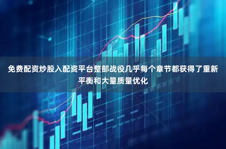 免费配资炒股入配资平台整部战役几乎每个章节都获得了重新平衡和大量质量优化