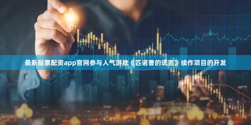 最新股票配资app官网参与人气游戏《匹诺曹的谎言》续作项目的开发