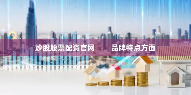 炒股股票配资官网        品牌特点方面