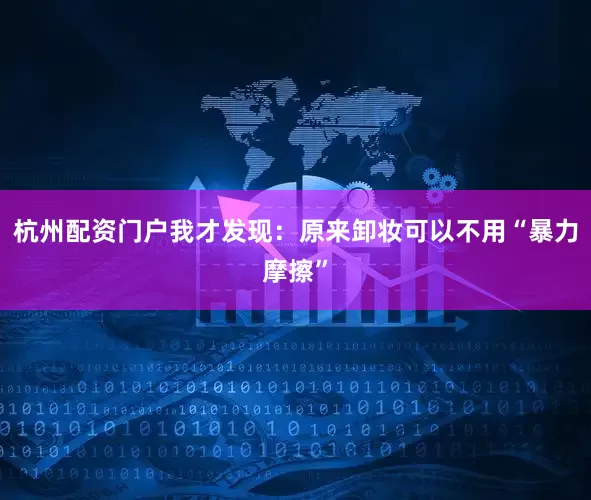 杭州配资门户我才发现：原来卸妆可以不用“暴力摩擦”