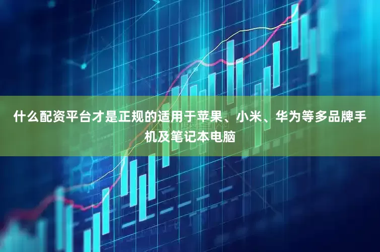 什么配资平台才是正规的适用于苹果、小米、华为等多品牌手机及笔记本电脑