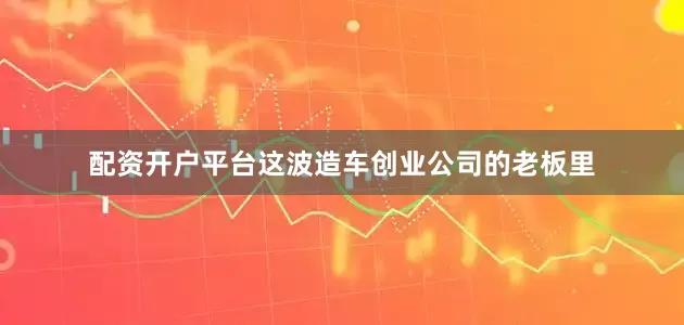 配资开户平台这波造车创业公司的老板里