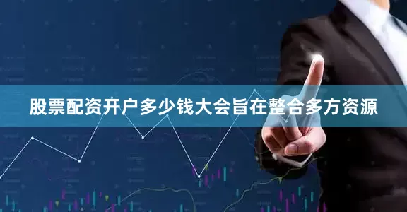 股票配资开户多少钱大会旨在整合多方资源
